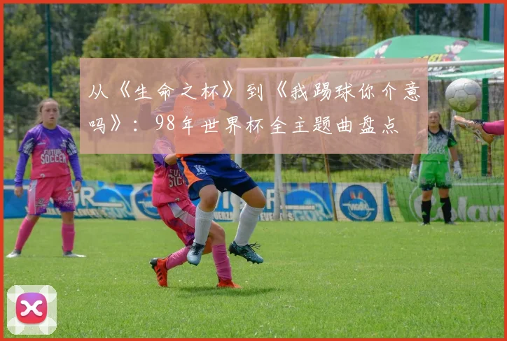 从《生命之杯》到《我踢球你介意吗》：98年世界杯全主题曲盘点