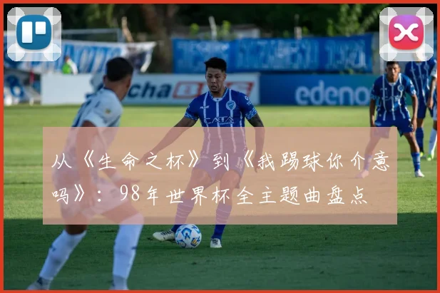 从《生命之杯》到《我踢球你介意吗》：98年世界杯全主题曲盘点