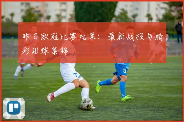 昨日欧冠比赛结果：最新战报与精彩进球集锦