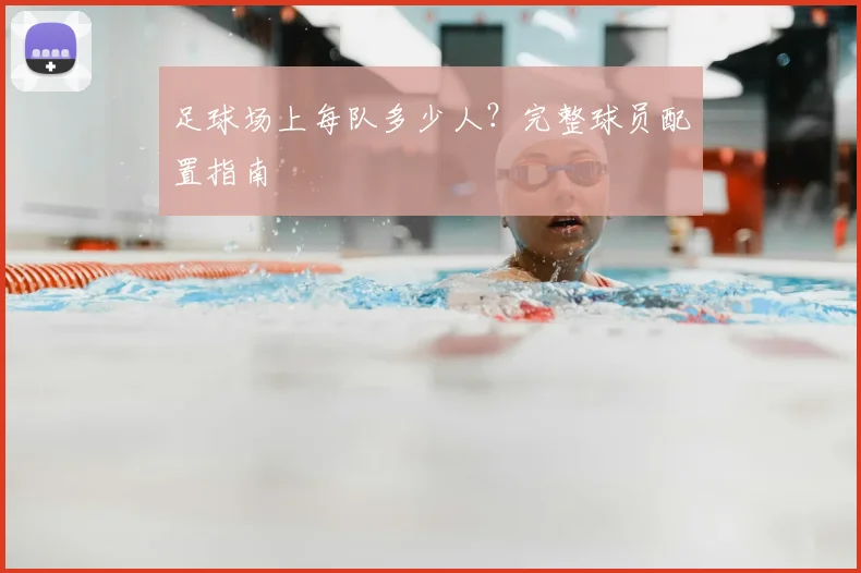 足球场上每队多少人？完整球员配置指南