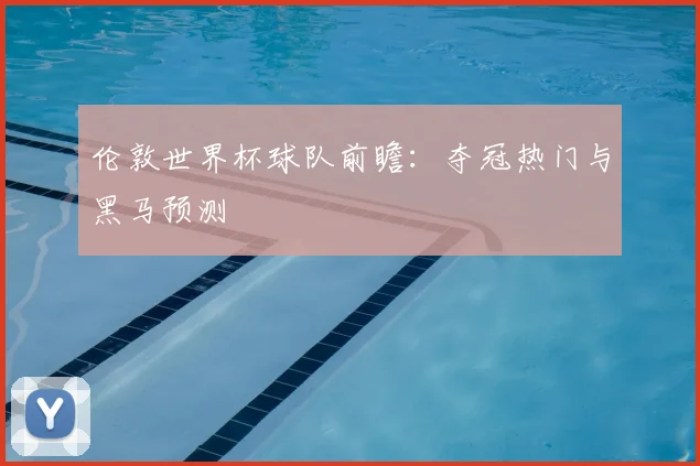 伦敦世界杯球队前瞻:夺冠热门与黑马预测