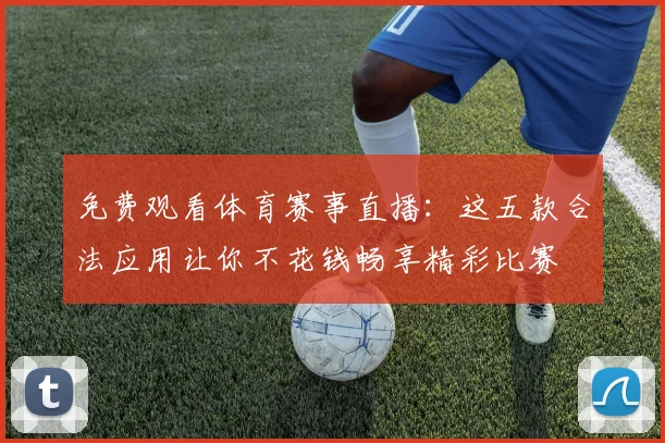 免费观看体育赛事直播：这五款合法应用让你不花钱畅享精彩比赛