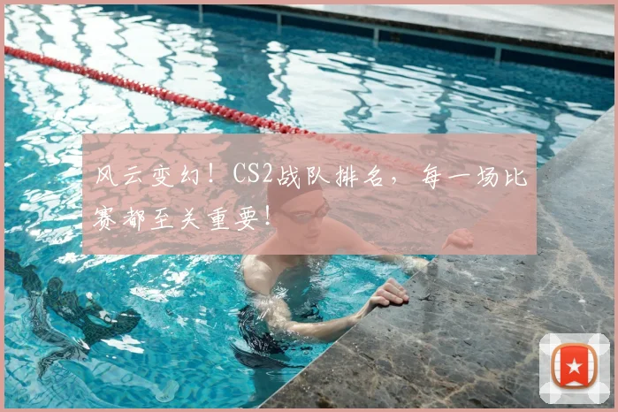风云变幻！CS2战队排名，每一场比赛都至关重要！