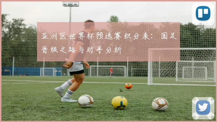 亚洲区世界杯预选赛积分表:国足晋级之路与对手分析