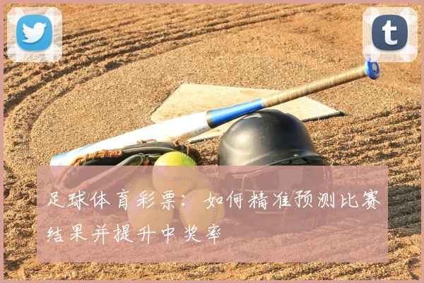 足球体育彩票：如何精准预测比赛结果并提升中奖率