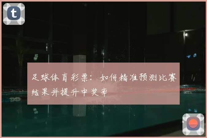 足球体育彩票：如何精准预测比赛结果并提升中奖率