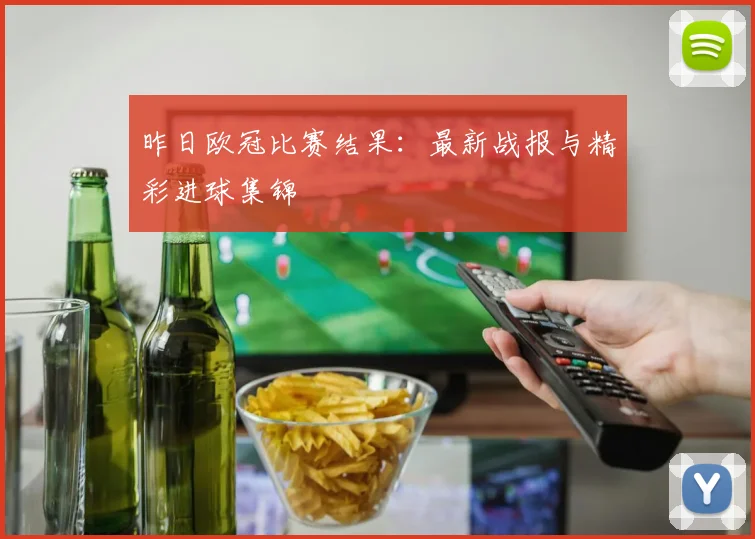 昨日欧冠比赛结果：最新战报与精彩进球集锦