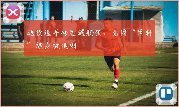 退役选手转型遇瓶颈，竟因“黑料”缠身被抵制